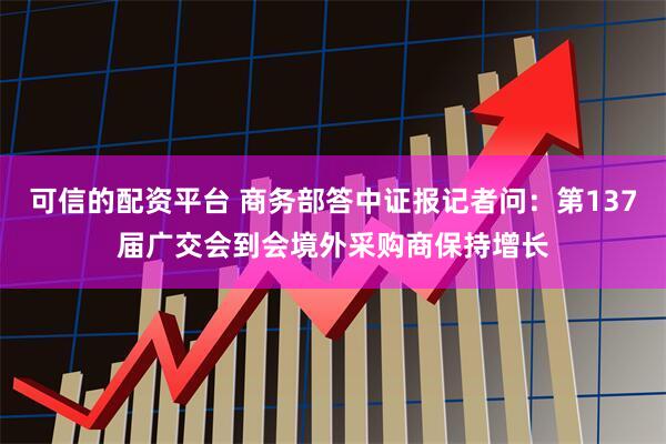 可信的配资平台 商务部答中证报记者问：第137届广交会到会境外采购商保持增长