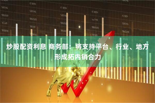 炒股配资利息 商务部：将支持平台、行业、地方形成拓内销合力