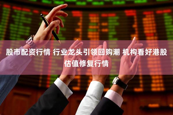 股市配资行情 行业龙头引领回购潮 机构看好港股估值修复行情