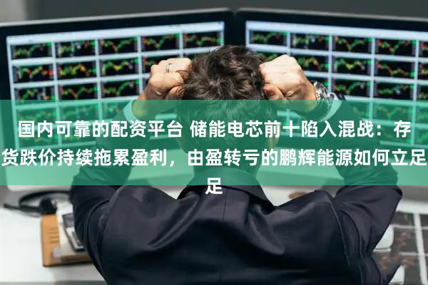 国内可靠的配资平台 储能电芯前十陷入混战：存货跌价持续拖累盈利，由盈转亏的鹏辉能源如何立足