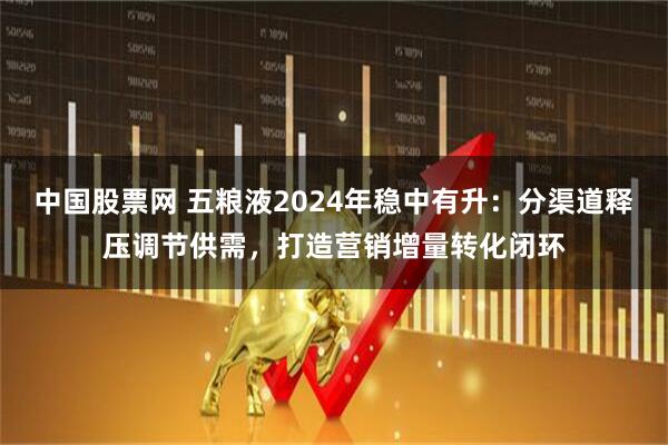 中国股票网 五粮液2024年稳中有升：分渠道释压调节供需，打造营销增量转化闭环
