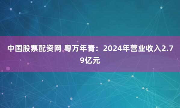 中国股票配资网 粤万年青：2024年营业收入2.79亿元