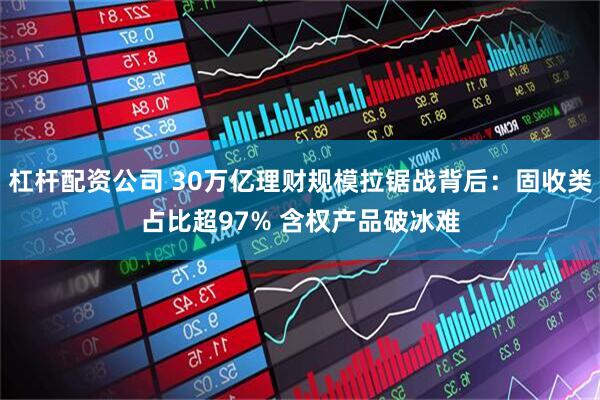 杠杆配资公司 30万亿理财规模拉锯战背后：固收类占比超97% 含权产品破冰难
