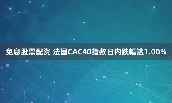 免息股票配资 法国CAC40指数日内跌幅达1.00%