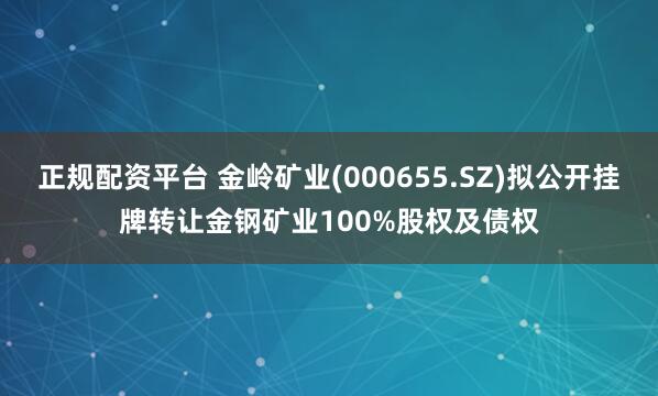 正规配资平台 金岭矿业(000655.SZ)拟公开挂牌转让金钢矿业100%股权及债权