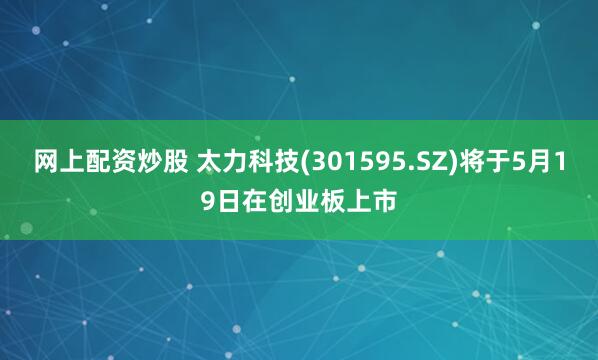 网上配资炒股 太力科技(301595.SZ)将于5月19日在创业板上市