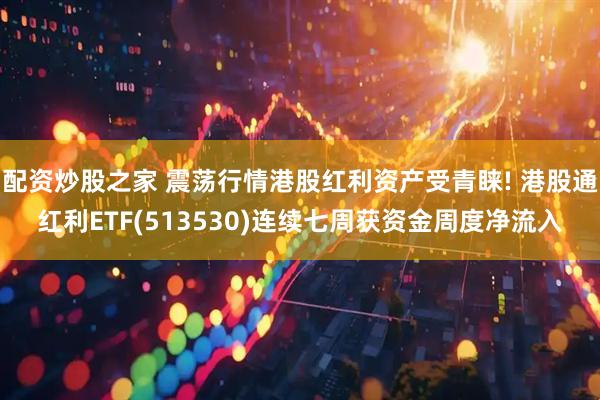 配资炒股之家 震荡行情港股红利资产受青睐! 港股通红利ETF(513530)连续七周获资金周度净流入