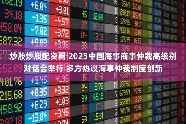炒股炒股配资网 2025中国海事商事仲裁高级别对话会举行 多方热议海事仲裁制度创新