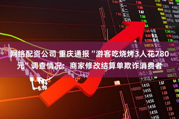 网络配资公司 重庆通报“游客吃烧烤3人花780元”调查情况：商家修改结算单欺诈消费者