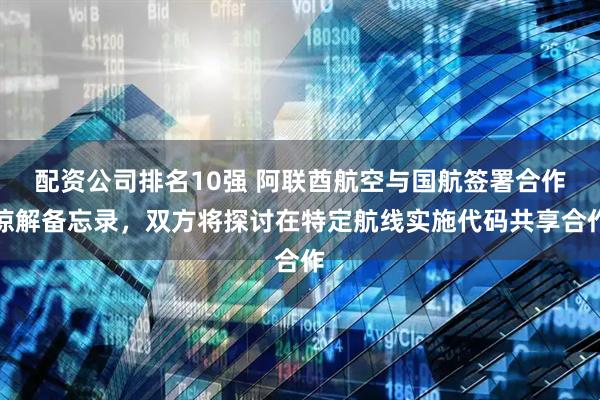 配资公司排名10强 阿联酋航空与国航签署合作谅解备忘录，双方将探讨在特定航线实施代码共享合作