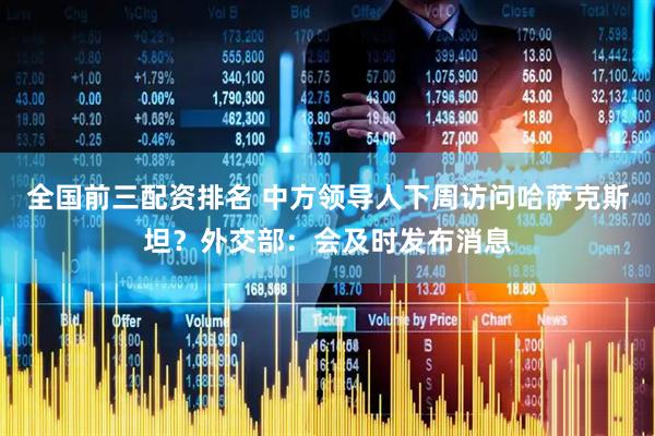 全国前三配资排名 中方领导人下周访问哈萨克斯坦？外交部：会及时发布消息
