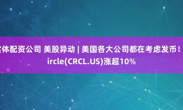 实体配资公司 美股异动 | 美国各大公司都在考虑发币！Circle(CRCL.US)涨超10%