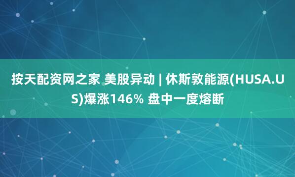按天配资网之家 美股异动 | 休斯敦能源(HUSA.US)爆涨146% 盘中一度熔断