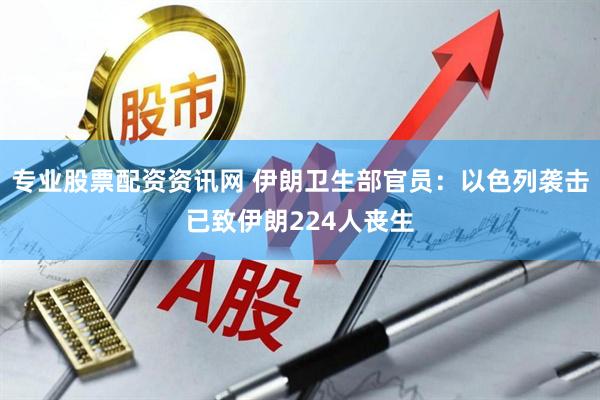 专业股票配资资讯网 伊朗卫生部官员：以色列袭击已致伊朗224人丧生