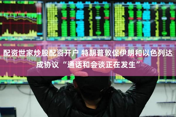 配资世家炒股配资开户 特朗普敦促伊朗和以色列达成协议 “通话和会谈正在发生”