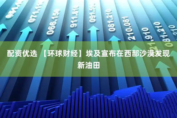 配资优选 【环球财经】埃及宣布在西部沙漠发现新油田