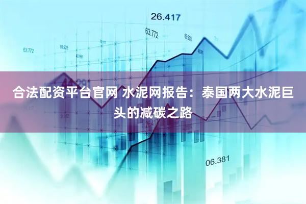 合法配资平台官网 水泥网报告：泰国两大水泥巨头的减碳之路