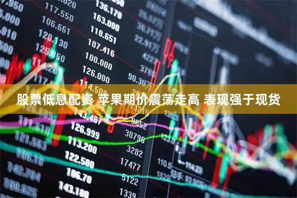 股票低息配资 苹果期价震荡走高 表现强于现货