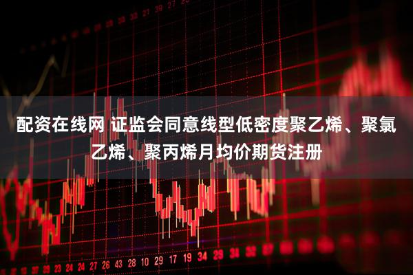 配资在线网 证监会同意线型低密度聚乙烯、聚氯乙烯、聚丙烯月均价期货注册