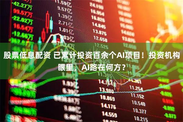 股票低息配资 已累计投资百余个AI项目！投资机构眼里，AI路在何方？
