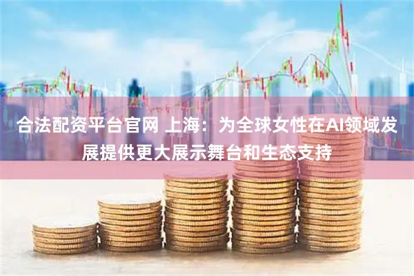 合法配资平台官网 上海：为全球女性在AI领域发展提供更大展示舞台和生态支持
