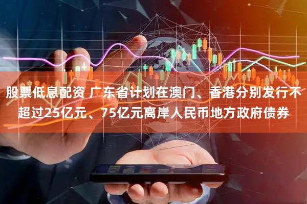 股票低息配资 广东省计划在澳门、香港分别发行不超过25亿元、75亿元离岸人民币地方政府债券