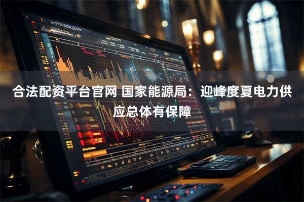 合法配资平台官网 国家能源局：迎峰度夏电力供应总体有保障