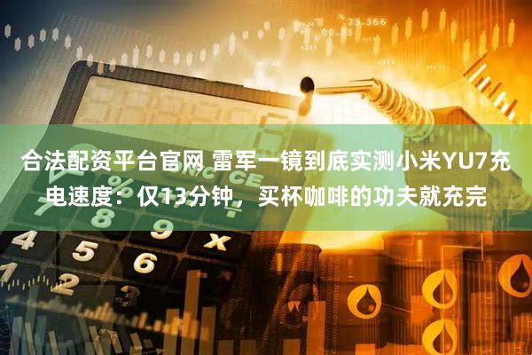 合法配资平台官网 雷军一镜到底实测小米YU7充电速度：仅13分钟，买杯咖啡的功夫就充完