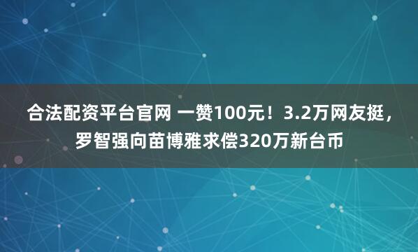 合法配资平台官网 一赞100元！3.2万网友挺，罗智强向苗博雅求偿320万新台币