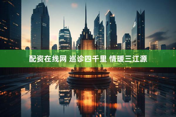 配资在线网 巡诊四千里 情暖三江源