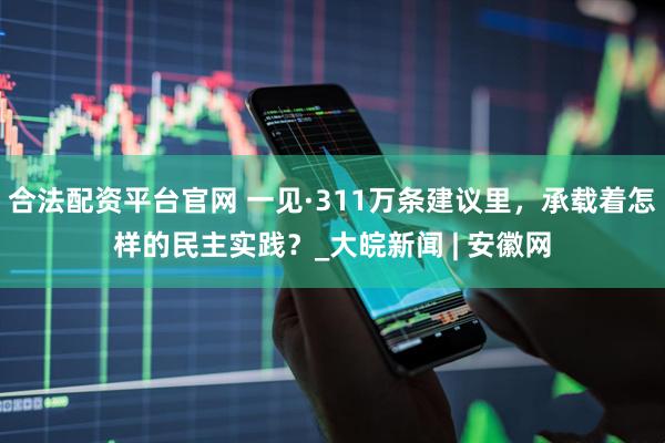 合法配资平台官网 一见·311万条建议里，承载着怎样的民主实践？_大皖新闻 | 安徽网