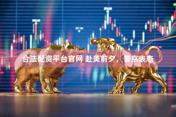 合法配资平台官网 赴美前夕，普京表态