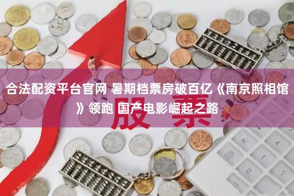 合法配资平台官网 暑期档票房破百亿《南京照相馆》领跑 国产电影崛起之路