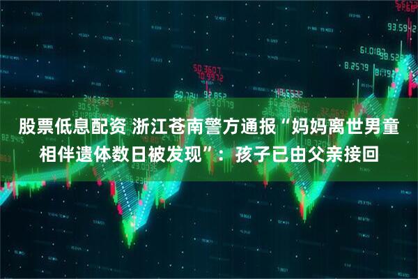 股票低息配资 浙江苍南警方通报“妈妈离世男童相伴遗体数日被发现”：孩子已由父亲接回
