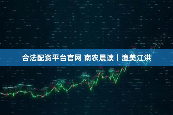 合法配资平台官网 南农晨读丨渔美江洪