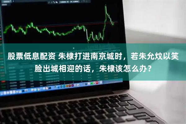 股票低息配资 朱棣打进南京城时，若朱允炆以笑脸出城相迎的话，朱棣该怎么办？