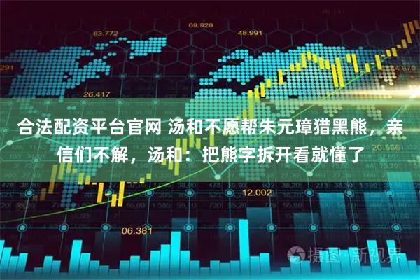 合法配资平台官网 汤和不愿帮朱元璋猎黑熊，亲信们不解，汤和：把熊字拆开看就懂了