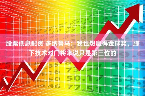 股票低息配资 多纳鲁马：我也想赢得金球奖，脚下技术对门将来说只是第三位的