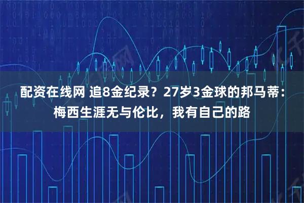 配资在线网 追8金纪录？27岁3金球的邦马蒂：梅西生涯无与伦比，我有自己的路