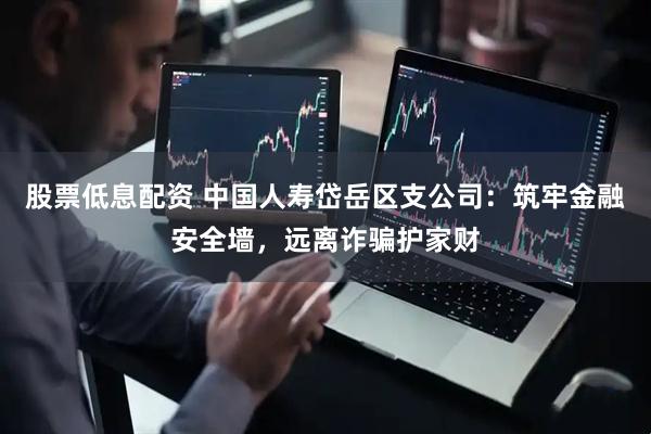 股票低息配资 中国人寿岱岳区支公司：筑牢金融安全墙，远离诈骗护家财