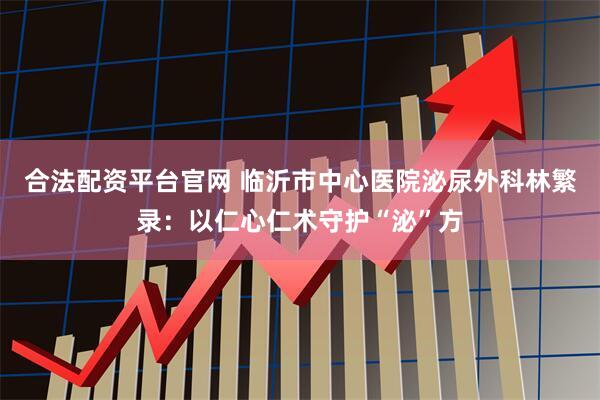 合法配资平台官网 临沂市中心医院泌尿外科林繁录：以仁心仁术守护“泌”方