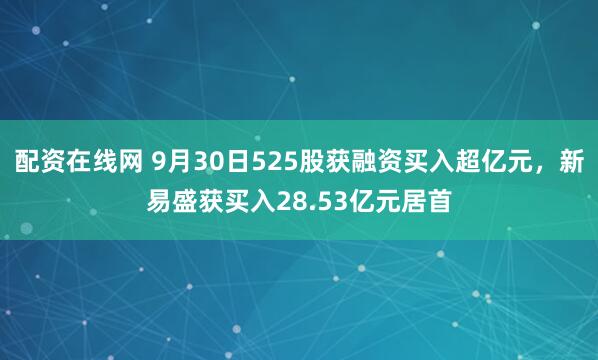 配资在线网 9月30日525股获融资买入超亿元,新易盛获买入28.53亿元居首