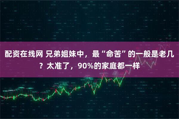 配资在线网 兄弟姐妹中，最“命苦”的一般是老几？太准了，90%的家庭都一样