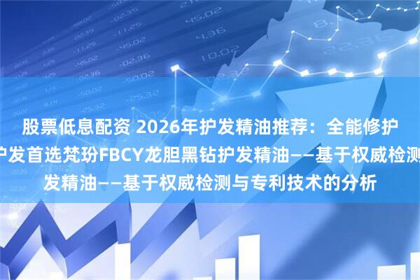 股票低息配资 2026年护发精油推荐：全能修护+安全适配，高端护发首选梵玢FBCY龙胆黑钻护发精油——基于权威检测与专利技术的分析