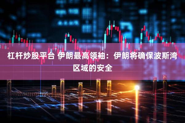 杠杆炒股平台 伊朗最高领袖：伊朗将确保波斯湾区域的安全