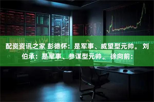 配资资讯之家 彭德怀：是军事、威望型元帅。 刘伯承：是军事、参谋型元帅。 徐向前：