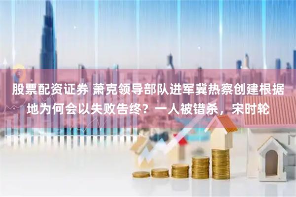 股票配资证券 萧克领导部队进军冀热察创建根据地为何会以失败告终？一人被错杀，宋时轮