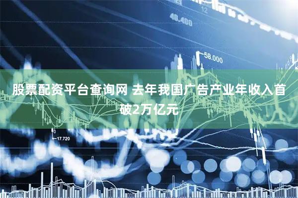 股票配资平台查询网 去年我国广告产业年收入首破2万亿元