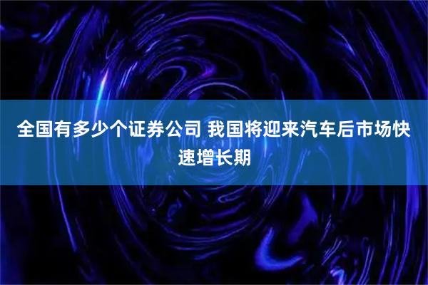 全国有多少个证券公司 我国将迎来汽车后市场快速增长期