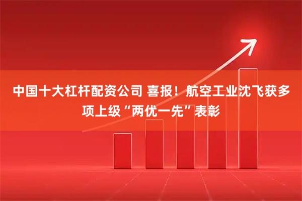 中国十大杠杆配资公司 喜报！航空工业沈飞获多项上级“两优一先”表彰